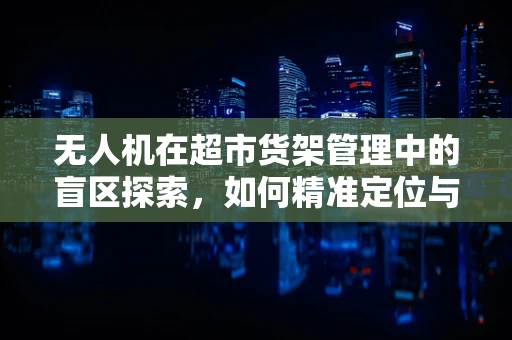 无人机在超市货架管理中的盲区探索，如何精准定位与监控？