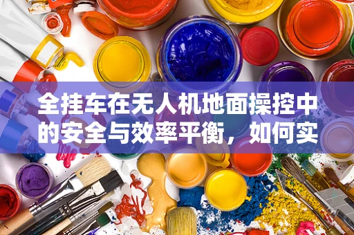 全挂车在无人机地面操控中的安全与效率平衡，如何实现？