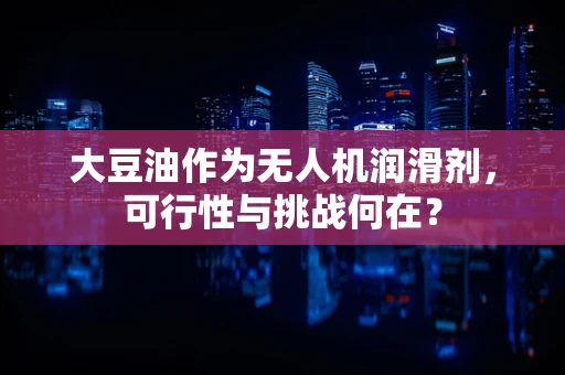 大豆油作为无人机润滑剂，可行性与挑战何在？