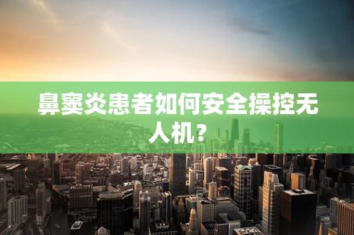鼻窦炎患者如何安全操控无人机？