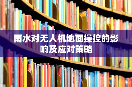 雨水对无人机地面操控的影响及应对策略