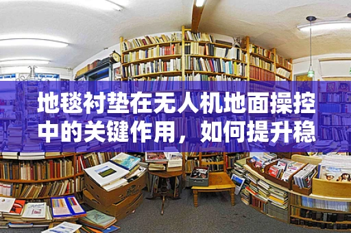 地毯衬垫在无人机地面操控中的关键作用，如何提升稳定性与安全性？