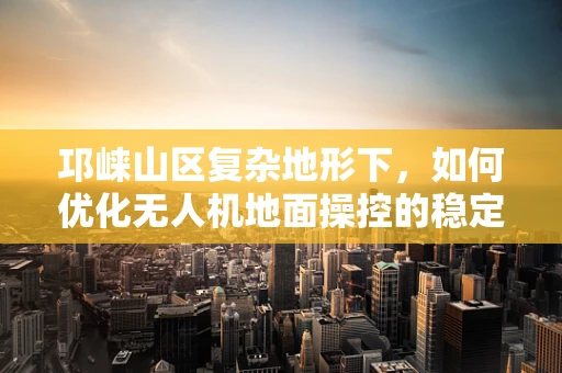 邛崃山区复杂地形下，如何优化无人机地面操控的稳定性？