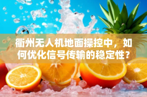 衢州无人机地面操控中，如何优化信号传输的稳定性？