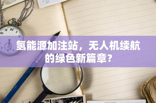 氢能源加注站，无人机续航的绿色新篇章？
