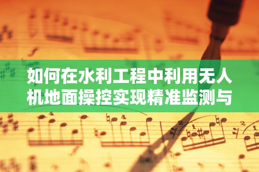 如何在水利工程中利用无人机地面操控实现精准监测与评估？