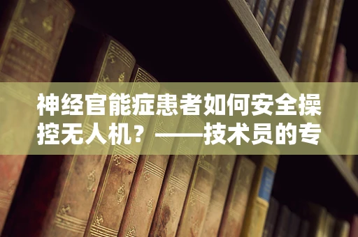 神经官能症患者如何安全操控无人机？——技术员的专业视角