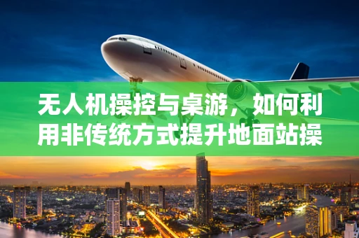 无人机操控与桌游，如何利用非传统方式提升地面站操作员的技能？