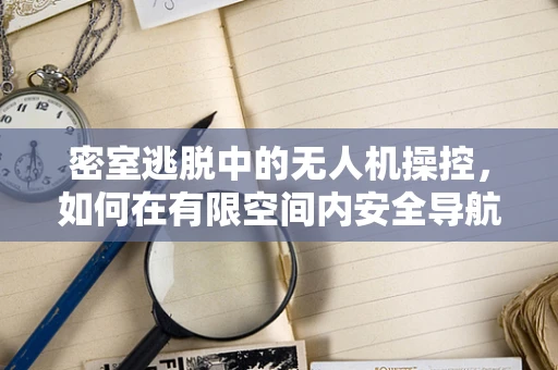 密室逃脱中的无人机操控，如何在有限空间内安全导航？