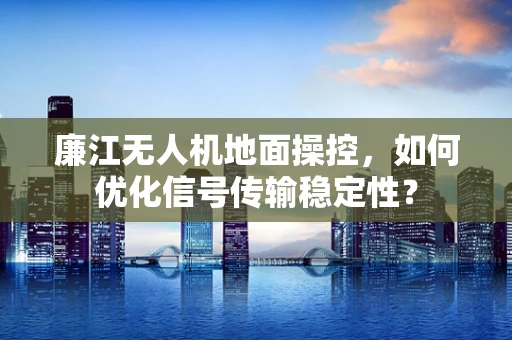 廉江无人机地面操控，如何优化信号传输稳定性？