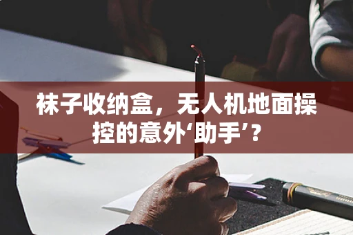 袜子收纳盒，无人机地面操控的意外‘助手’？