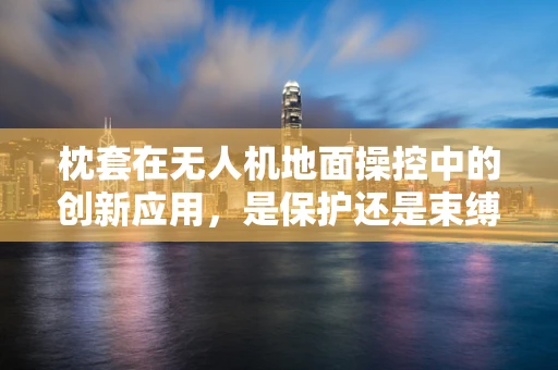 枕套在无人机地面操控中的创新应用，是保护还是束缚？