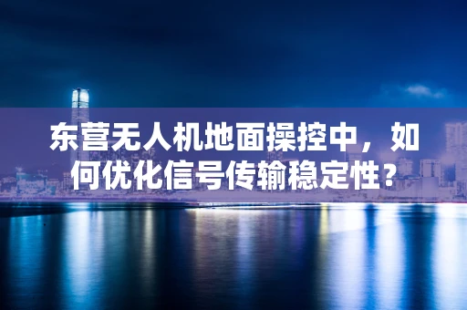 东营无人机地面操控中，如何优化信号传输稳定性？