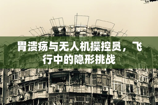 胃溃疡与无人机操控员，飞行中的隐形挑战