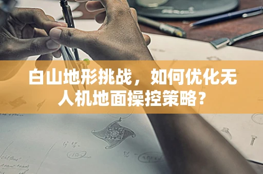 白山地形挑战，如何优化无人机地面操控策略？