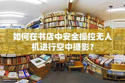如何在书店中安全操控无人机进行空中摄影？
