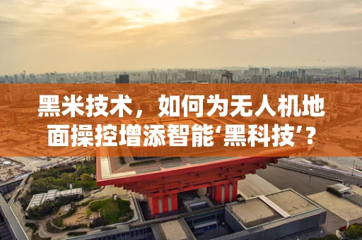 黑米技术，如何为无人机地面操控增添智能‘黑科技’？