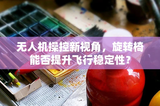 无人机操控新视角，旋转椅能否提升飞行稳定性？