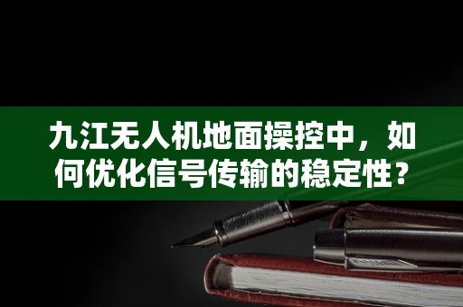 九江无人机地面操控中，如何优化信号传输的稳定性？