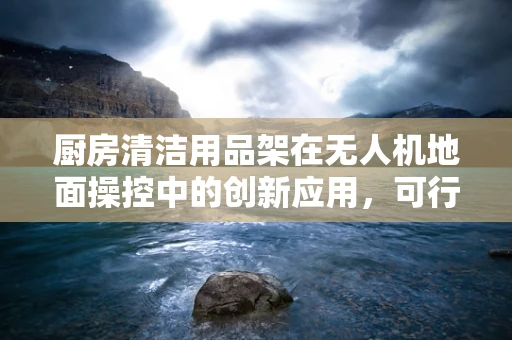 厨房清洁用品架在无人机地面操控中的创新应用，可行吗？
