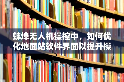 蚌埠无人机操控中，如何优化地面站软件界面以提升操作员效率？