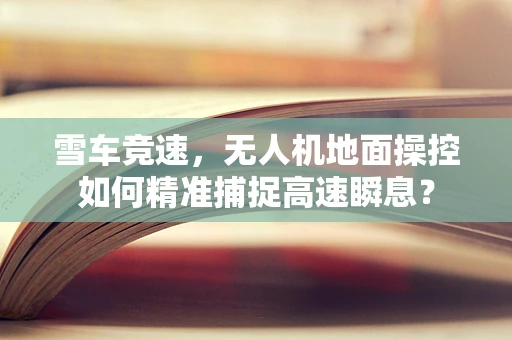 雪车竞速，无人机地面操控如何精准捕捉高速瞬息？