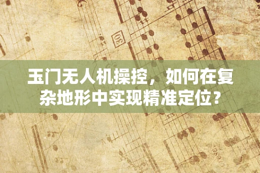玉门无人机操控，如何在复杂地形中实现精准定位？