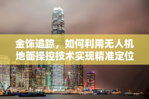 金饰追踪，如何利用无人机地面操控技术实现精准定位？