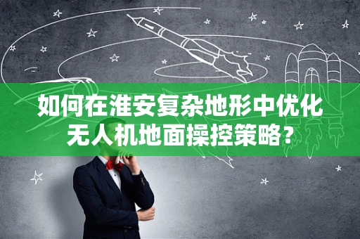 如何在淮安复杂地形中优化无人机地面操控策略？