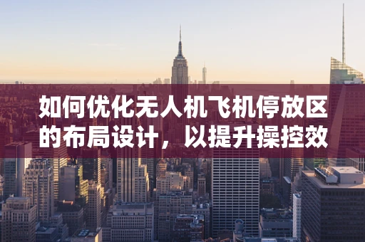 如何优化无人机飞机停放区的布局设计，以提升操控效率与安全性？