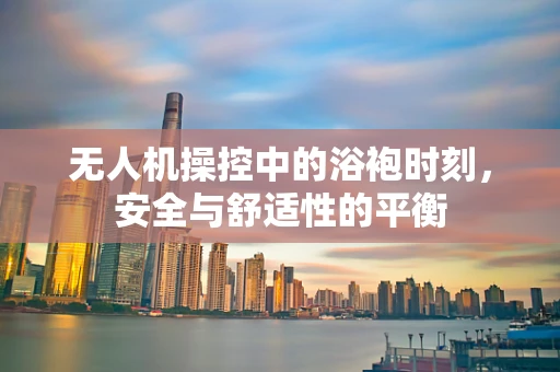 无人机操控中的浴袍时刻，安全与舒适性的平衡