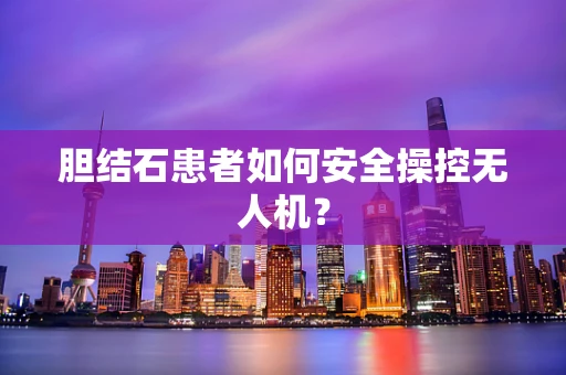 胆结石患者如何安全操控无人机？