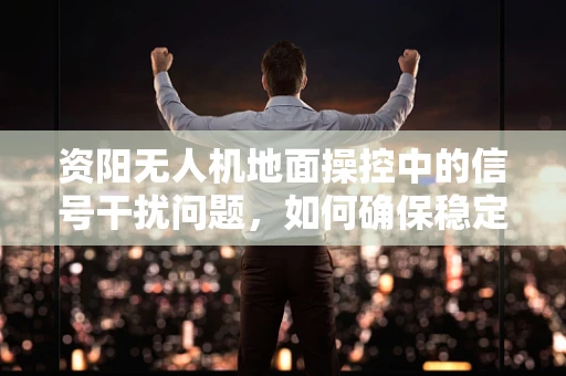 资阳无人机地面操控中的信号干扰问题，如何确保稳定通信？