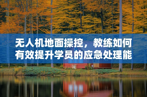 无人机地面操控，教练如何有效提升学员的应急处理能力？