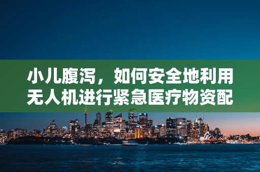 小儿腹泻，如何安全地利用无人机进行紧急医疗物资配送？