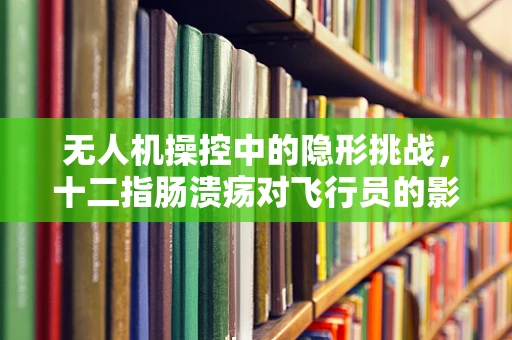 无人机操控中的隐形挑战，十二指肠溃疡对飞行员的影响与应对策略