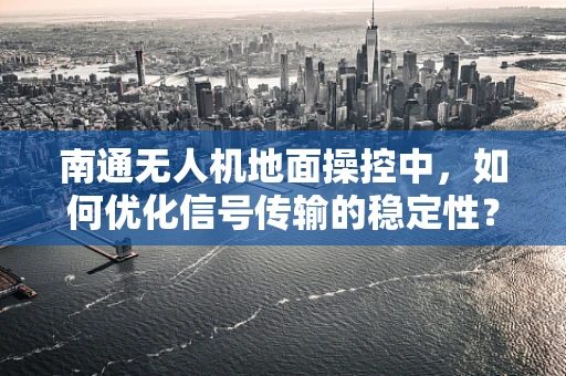 南通无人机地面操控中，如何优化信号传输的稳定性？