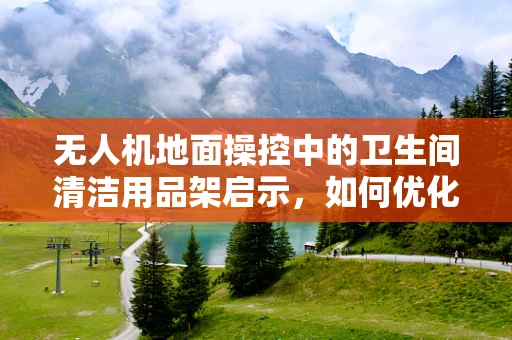 无人机地面操控中的卫生间清洁用品架启示，如何优化小型设备存放与安全？