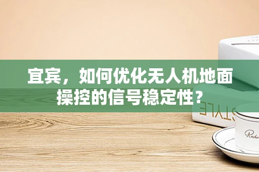宜宾，如何优化无人机地面操控的信号稳定性？