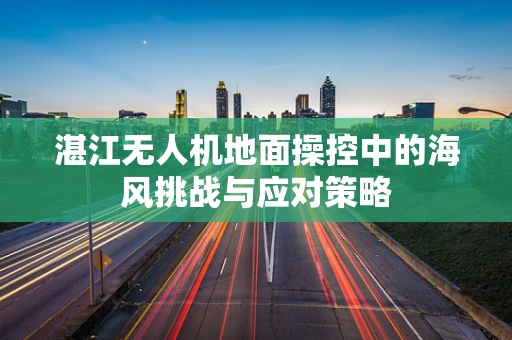 湛江无人机地面操控中的海风挑战与应对策略