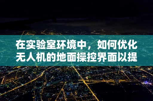 在实验室环境中，如何优化无人机的地面操控界面以提升用户体验？