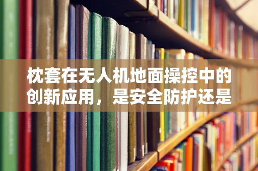 枕套在无人机地面操控中的创新应用，是安全防护还是意外之举？