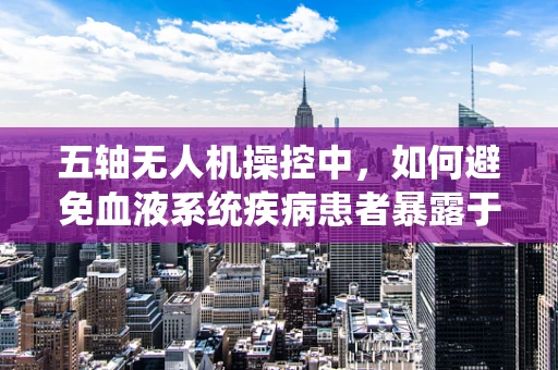 五轴无人机操控中，如何避免血液系统疾病患者暴露于电磁辐射？