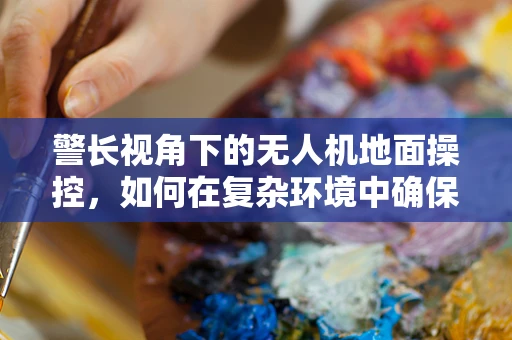 警长视角下的无人机地面操控，如何在复杂环境中确保精准指挥？