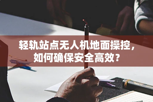 轻轨站点无人机地面操控，如何确保安全高效？