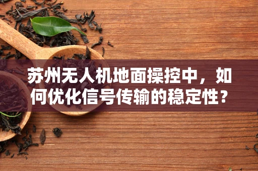 苏州无人机地面操控中，如何优化信号传输的稳定性？