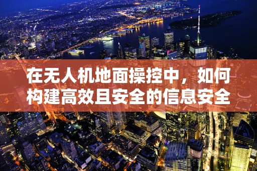 在无人机地面操控中，如何构建高效且安全的信息安全防护体系？