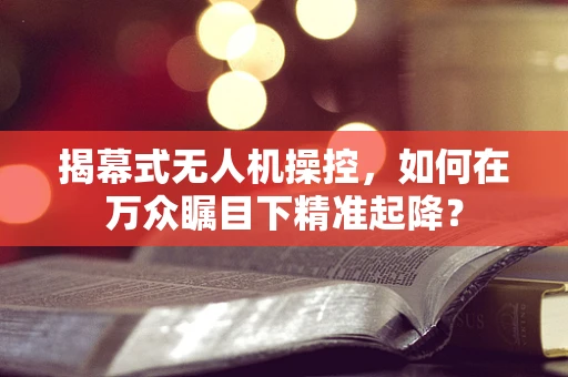 揭幕式无人机操控，如何在万众瞩目下精准起降？