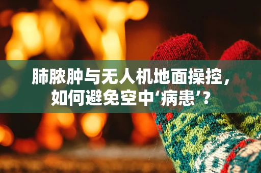 肺脓肿与无人机地面操控，如何避免空中‘病患’？