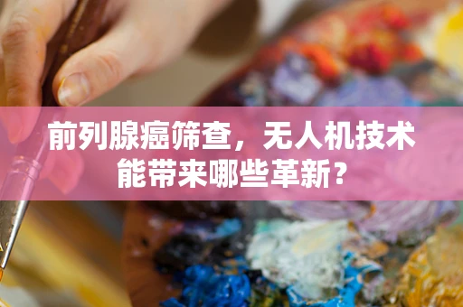 前列腺癌筛查，无人机技术能带来哪些革新？